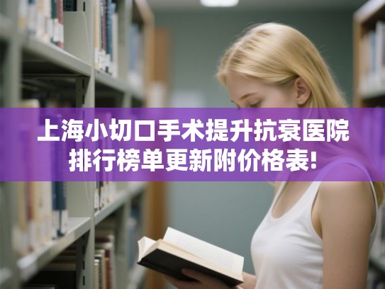上海小切口手术提升抗衰医院排行榜单更新附价格表!