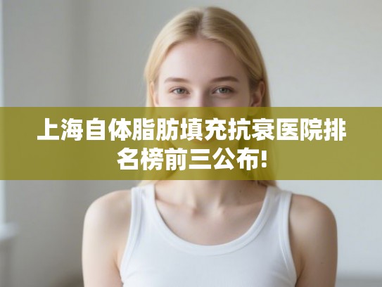 上海自体脂肪填充抗衰医院排名榜前三公布!