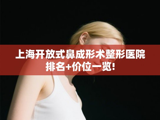 上海开放式鼻成形术整形医院排名+价位一览!