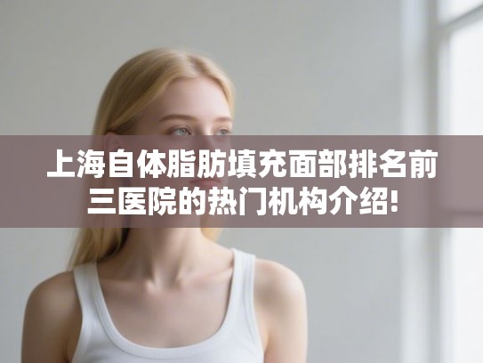 上海自体脂肪填充面部排名前三医院的热门机构介绍!