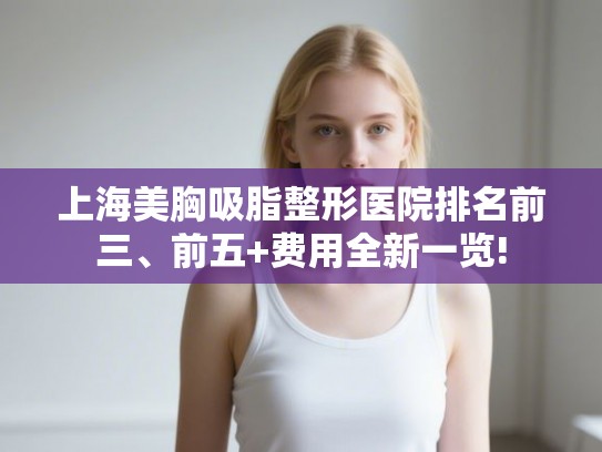 上海美胸吸脂整形医院排名前三、前五+费用全新一览!