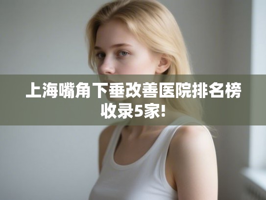上海嘴角下垂改善医院排名榜收录5家!