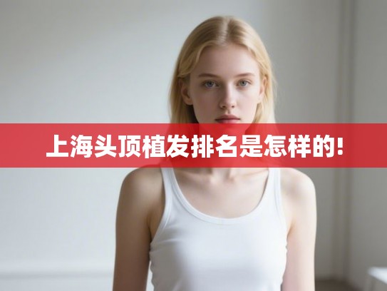 上海头顶植发排名是怎样的!