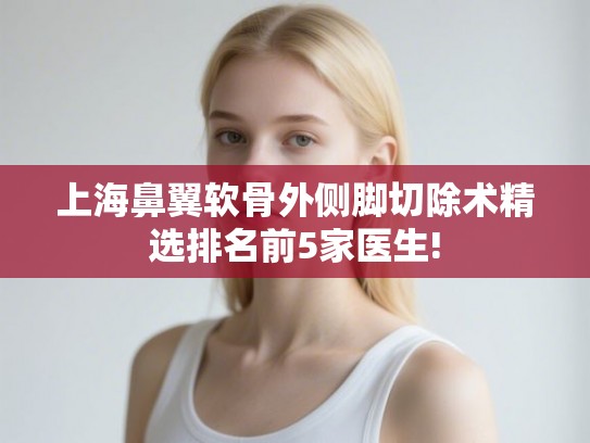 上海鼻翼软骨外侧脚切除术精选排名前5家医生!