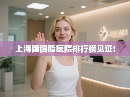 上海隆胸脂医院排行榜见证!