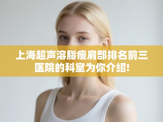 上海超声溶脂瘦肩部排名前三医院的科室为你介绍!