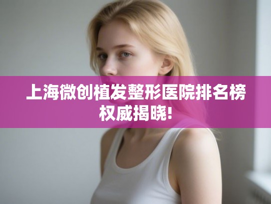 上海微创植发整形医院排名榜权威揭晓!