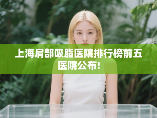 上海肩部吸脂医院排行榜前五医院公布!