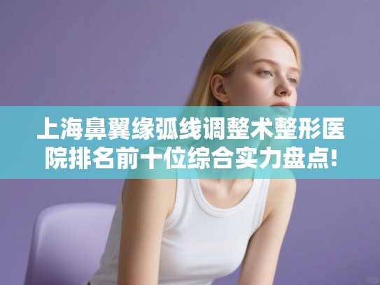上海鼻翼缘弧线调整术整形医院排名前十位综合实力盘点!