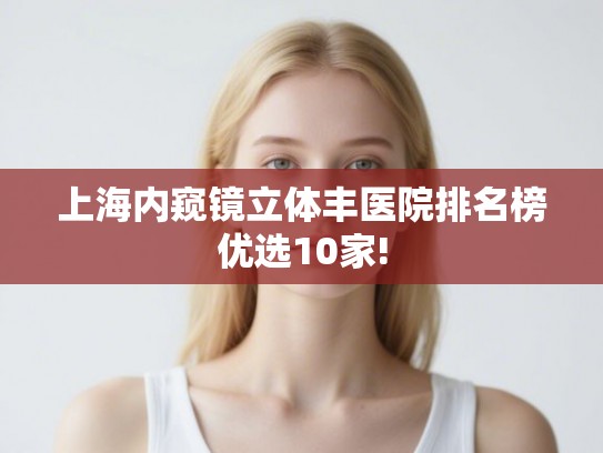 上海内窥镜立体丰医院排名榜优选10家!