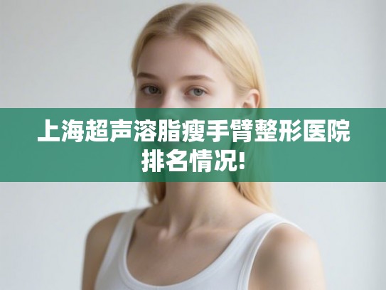 上海超声溶脂瘦手臂整形医院排名情况!