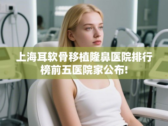 上海耳软骨移植隆鼻医院排行榜前五医院家公布!