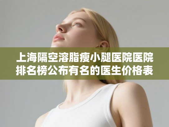 上海隔空溶脂瘦小腿医院医院排名榜公布有名的医生价格表!