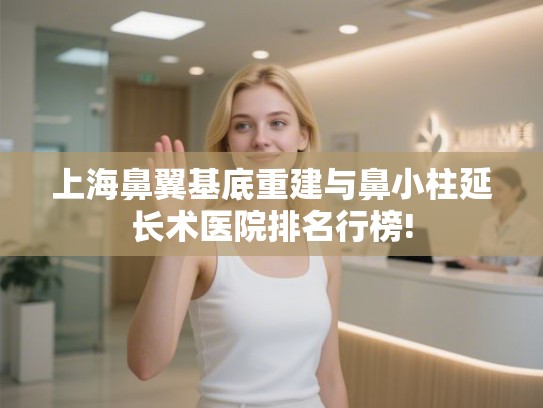 上海鼻翼基底重建与鼻小柱延长术医院排名行榜!