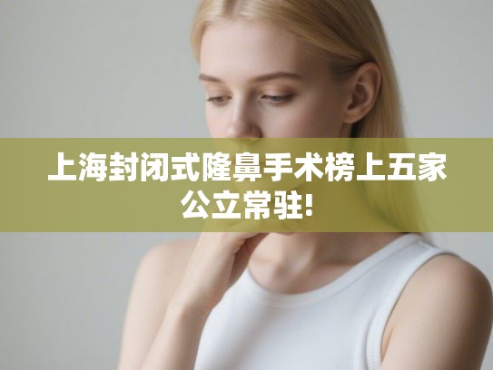 上海封闭式隆鼻手术榜上五家公立常驻!