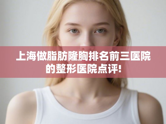 上海做脂肪隆胸排名前三医院的整形医院点评!