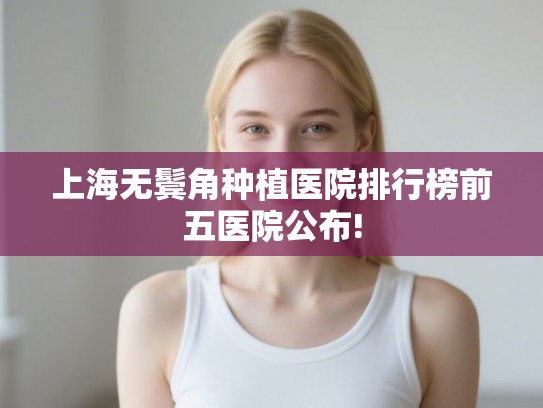 上海无鬓角种植医院排行榜前五医院公布!