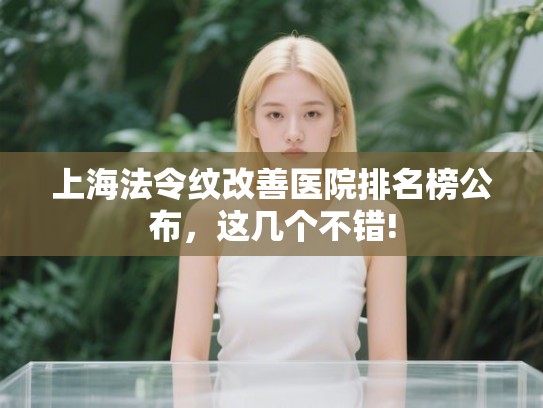 上海法令纹改善医院排名榜公布，这几个不错!