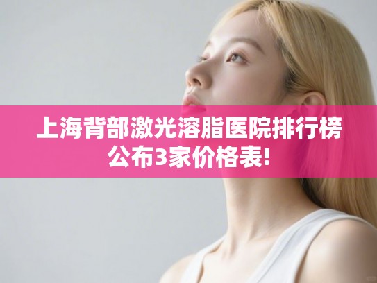 上海背部激光溶脂医院排行榜公布3家价格表!