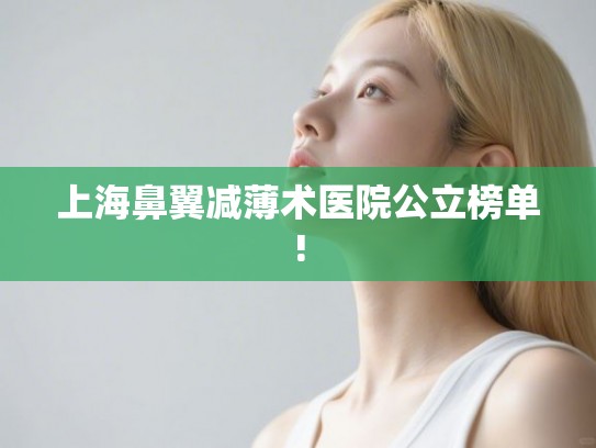 上海鼻翼减薄术医院公立榜单!