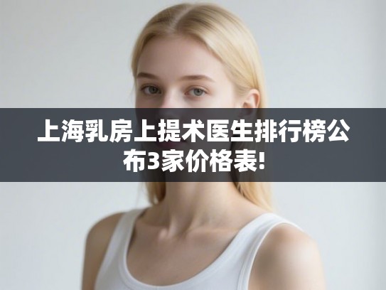 上海乳房上提术医生排行榜公布3家价格表!