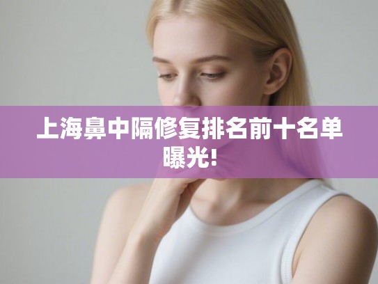 上海鼻中隔修复排名前十名单曝光!
