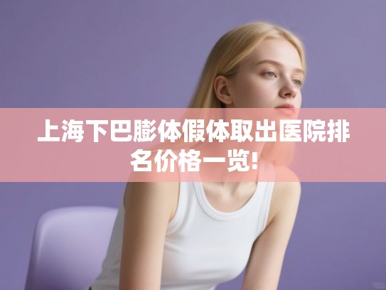 上海下巴膨体假体取出医院排名价格一览!