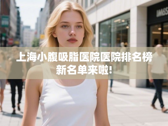 上海小腹吸脂医院医院排名榜新名单来啦!