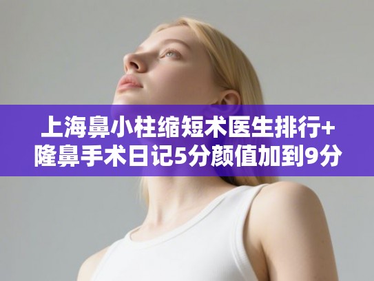 上海鼻小柱缩短术医生排行+隆鼻手术日记5分颜值加到9分!