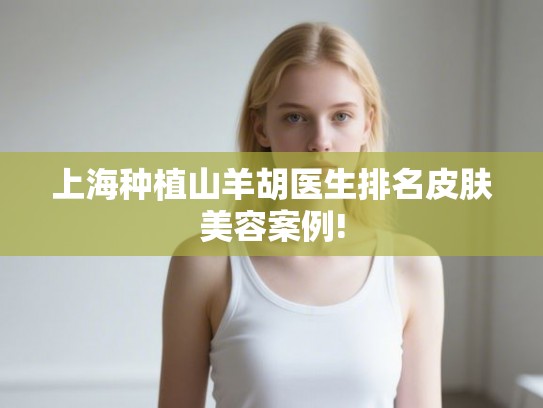 上海种植山羊胡医生排名皮肤美容案例!