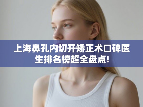 上海鼻孔内切开矫正术口碑医生排名榜超全盘点!