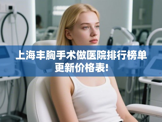 上海丰胸手术做医院排行榜单更新价格表!