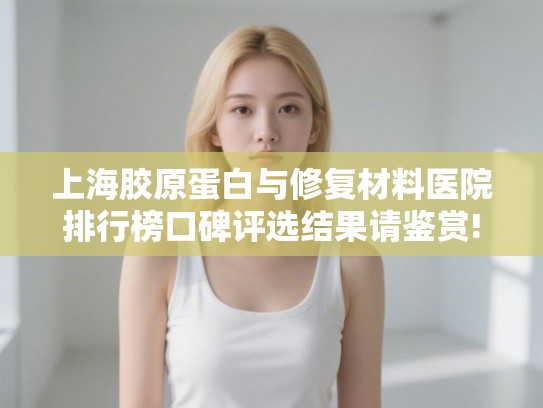 上海胶原蛋白与修复材料医院排行榜口碑评选结果请鉴赏!