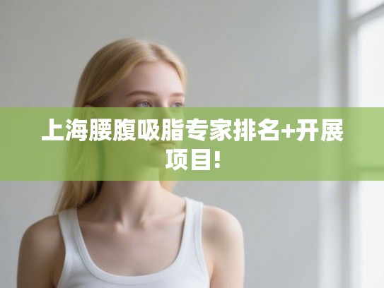 上海腰腹吸脂专家排名+开展项目!