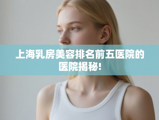上海乳房美容排名前五医院的医院揭秘!
