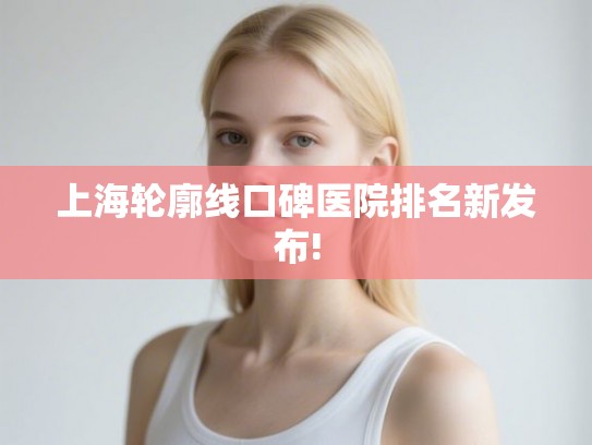 上海轮廓线口碑医院排名新发布!