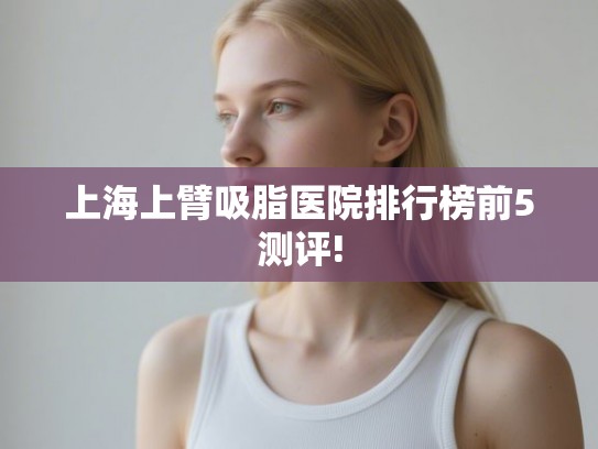 上海上臂吸脂医院排行榜前5测评!