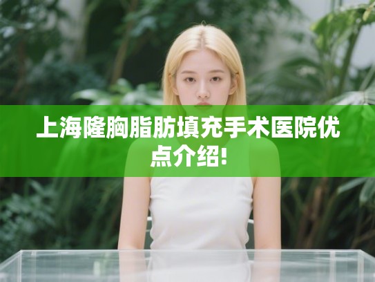 上海隆胸脂肪填充手术医院优点介绍!
