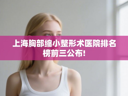 上海胸部缩小整形术医院排名榜前三公布!