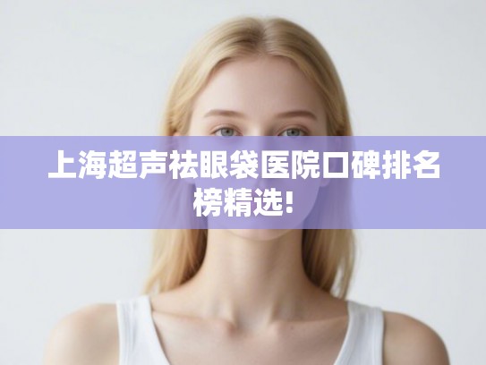 上海超声祛眼袋医院口碑排名榜精选!