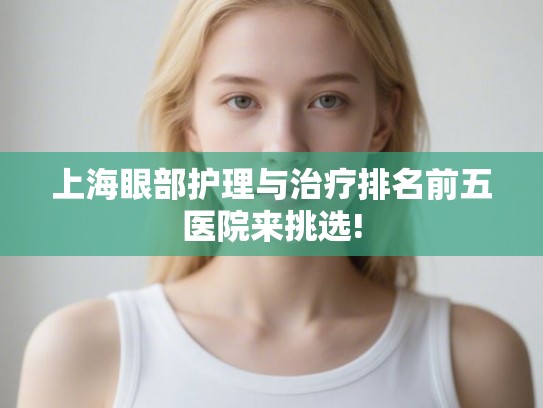 上海眼部护理与治疗排名前五医院来挑选!