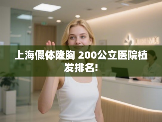 上海假体隆胸 200公立医院植发排名!