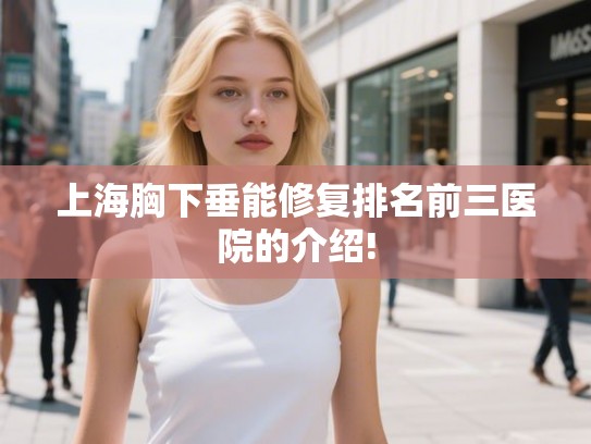 上海胸下垂能修复排名前三医院的介绍!