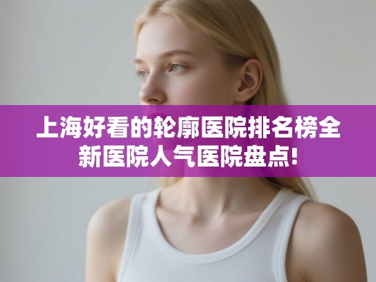 上海好看的轮廓医院排名榜全新医院人气医院盘点!