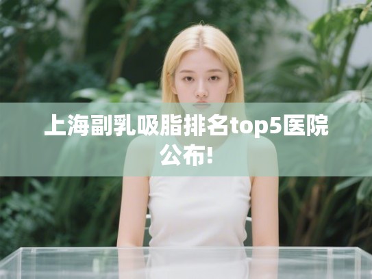 上海副乳吸脂排名top5医院公布!