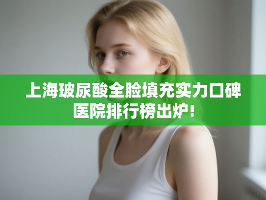 上海玻尿酸全脸填充实力口碑医院排行榜出炉!