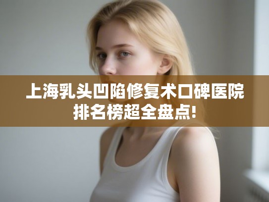 上海乳头凹陷修复术口碑医院排名榜超全盘点!