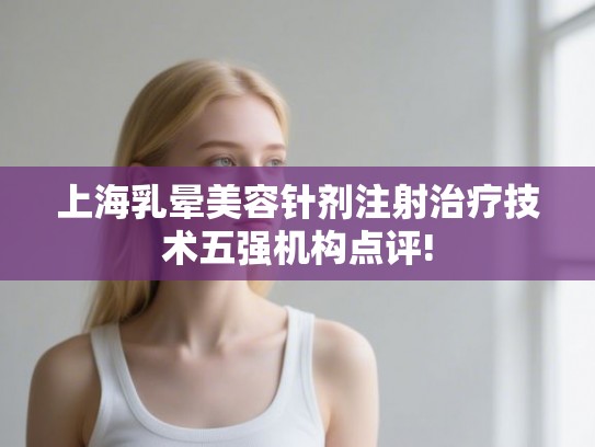 上海乳晕美容针剂注射治疗技术五强机构点评!