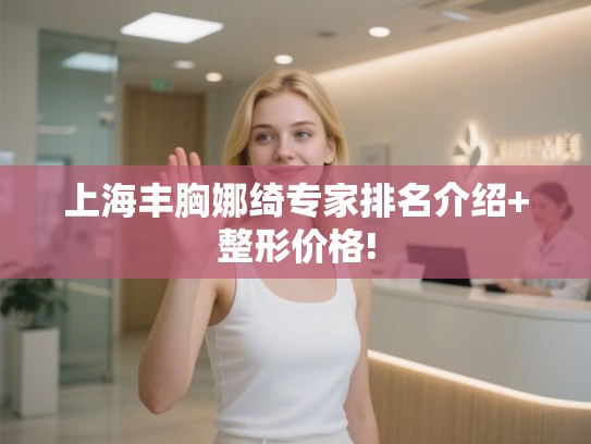 上海丰胸娜绮专家排名介绍+整形价格!