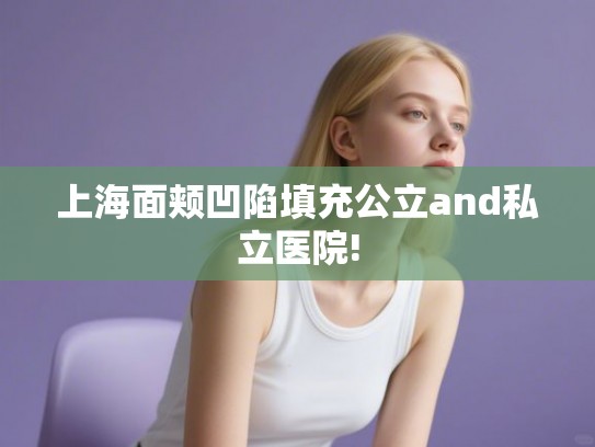 上海面颊凹陷填充公立and私立医院!